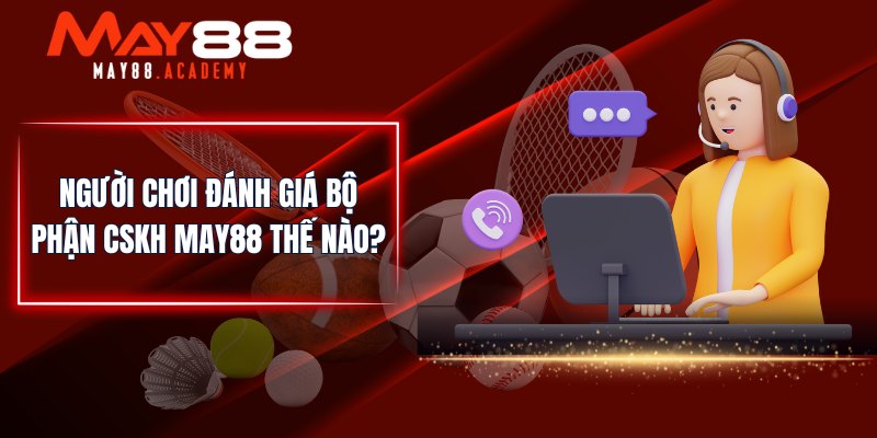Người chơi đánh giá bộ phận CSKH MAY88 thế nào?