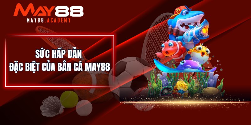Sức hấp dẫn đặc biệt của Bắn Cá MAY88